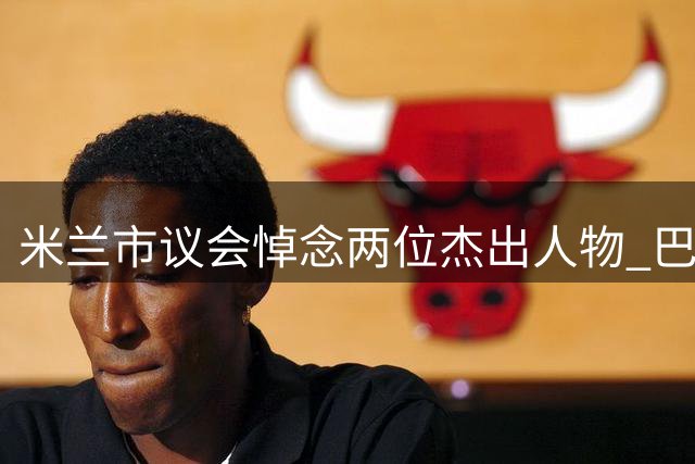 米兰市议会悼念两位杰出人物 巴雷西被誉全民楷模